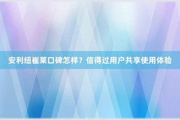 安利纽崔莱口碑怎样？信得过用户共享使用体验